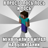 я просто лось лось и лось меня убили а я играл на выживании