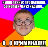 кенни принес продавщице 50 копеек через неделю... о_о криминал!!!