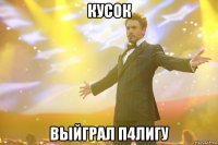 кусок выйграл п4лигу