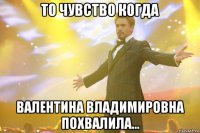 то чувство когда валентина владимировна похвалила...