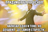 придумывал гороскоп написал одно и тоже, но добавил "до самой старости"