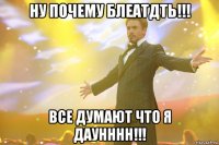 ну почему блеатдть!!! все думают что я даунннн!!!