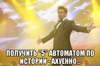  получить "5" автоматом по истории - ахуенно...