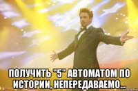  получить "5" автоматом по истории, непередаваемо...