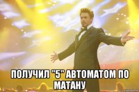  получил "5" автоматом по матану