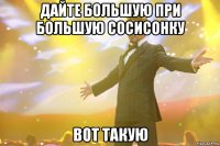 дайте большую при большую сосисонку вот такую