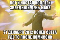 вот и настал коллеги звездный день майя 21 декабря 2012 конец света где то после комиссии