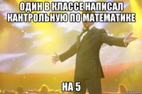 один в классе написал кантрольную по математике на 5