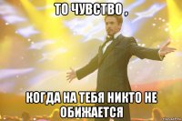 то чувство , когда на тебя никто не обижается