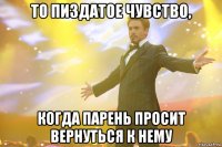 то пиздатое чувство, когда парень просит вернуться к нему