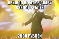 пришол играть в свару взял 10 рублей 2000 рублей