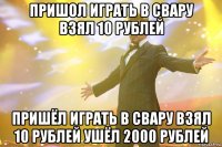 пришол играть в свару взял 10 рублей пришёл играть в свару взял 10 рублей ушёл 2000 рублей