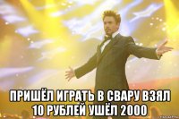  пришёл играть в свару взял 10 рублей ушёл 2000