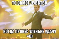 то самое чувство когда принес уленьке удачу =)))