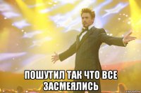  пошутил так что все засмеялись