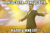 конец света.. конец света.. я блять жив епт !