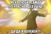 меня любит самая прекрасная девушка! да да!я ахуенен!!!