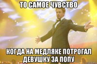 то самое чувство когда на медляке потрогал девушку за попу