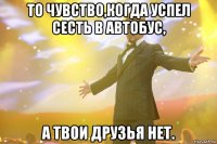 то чувство,когда успел сесть в автобус, а твои друзья нет.