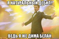 я натуральный дебил! ведь я же дима белан