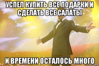 успел купить все подарки и сделать все салаты и времени осталось много