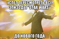 успел пересмотреть все эпизоды "star wars" до нового года