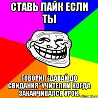 ставь лайк если ты говорил *давай до свидания* учителям когда заканчивался урок.