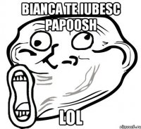 bianca te iubesc papoosh lol