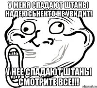 у меня спадают штаны надеюсьнекто не увидит! у нее спадают штаны смотрите все!!!