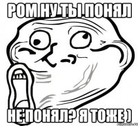 ром ну ты понял не понял? я тоже )