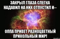 закрыл глаза слегка надавил на них отпустил и-- оппа привет разноцветный прикольный мир!