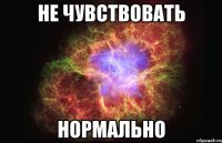 не чувствовать нормально