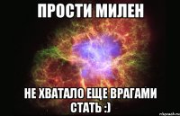 прости милен не хватало еще врагами стать :)