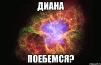 диана поебемся?