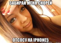 забирай меня скорей отсосу на iphone5