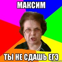 максим ты не сдашь егэ