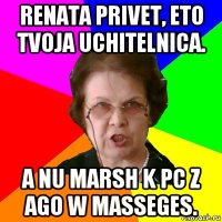 renata privet, eto tvoja uchitelnica. a nu marsh k pc z ago w masseges.