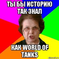 ты бы историю так знал как world of tanks