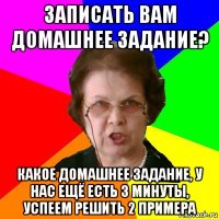 записать вам домашнее задание? какое домашнее задание, у нас ещё есть 3 минуты, успеем решить 2 примера