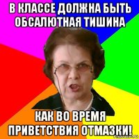 в классе должна быть обсалютная тишина как во время приветствия отмазки!