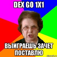 dex go 1x1 выиграешь зачет поставлю