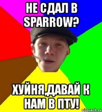 не сдал в sparrow? хуйня,давай к нам в пту!