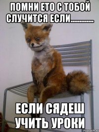 помни ето с тобой случится если............. если сядеш учить уроки