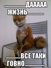 .................дааааа жизнь............. ............все таки говно................