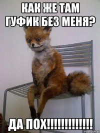 как же там гуфик без меня? да пох!!!