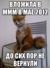 вложила в ммм в мае 2012 до сих пор не вернули