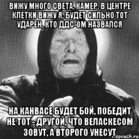 вижу много света, камер. в центре клетки вижу я, будет сильно тот ударен, кто ддс-ом назвался на канвасе будет бой, победит не тот - другой, что веласкесом зовут, а второго унесут