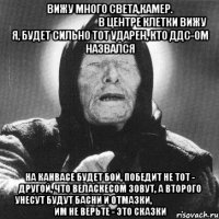 вижу много света,камер.                                                в центре клетки вижу я, будет сильно тот ударен, кто ддс-ом назвался на канвасе будет бой, победит не тот - другой, что веласкесом зовут, а второго унесут будут басни и отмазки,                               им не верьте - это сказки