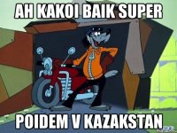 ah kakoi baik super poidem v kazakstan