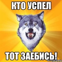 кто успел тот заебись!